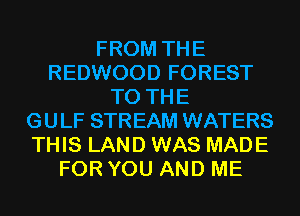 FROM THE
REDWOOD FOREST
TO THE
GULF STREAM WATERS
THIS LAND WAS MADE
FOR YOU AND ME