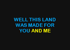 WELL THIS LAND

WAS MADE FOR
YOU AND ME