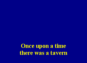 Once upon a time
there was a tavern