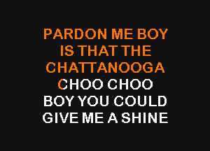 PARDON ME BOY
IS THAT THE
CHATI'ANOOGA

CHOO CHOO
BOY YOU COULD
GIVE ME A SHINE
