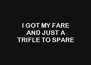 I GOT MY FARE

AND JUST A
TRIFLE TO SPARE
