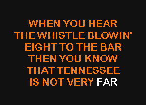 WHEN YOU HEAR
THEWHISTLE BLOWIN'
EIGHT TO THE BAR
THEN YOU KNOW
THAT TENNESSEE
IS NOT VERY FAR