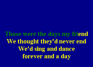 Those were the days my friend
W e thought they'd never end
We'd sing and dance
forever and a day