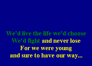 We'd live the life we'd choose
We'd light and never lose
For we were young
and sure to have our way...