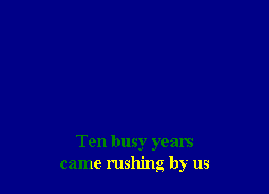 Ten busy years
came rushing by us