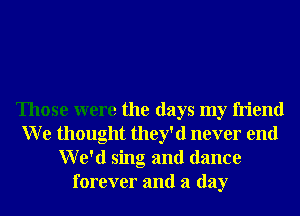 Those were the days my friend
W e thought they'd never end
We'd sing and dance
forever and a day