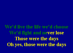 We'd live the life we'd choose
We'd light and never lose
Those were the days
Oh yes, those were the days