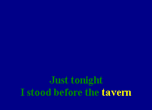 Just tonight
I stood before the tavern