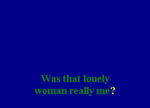 Was that lonely
woman really me?