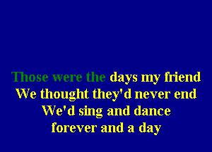 Those were the days my friend
W e thought they'd never end
We'd sing and dance
forever and a day