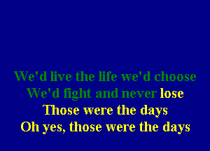 We'd live the life we'd choose
We'd light and never lose
Those were the days
Oh yes, those were the days