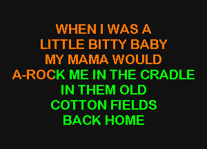 WHEN I WAS A
LITTLE BITTY BABY
MY MAMA WOULD
A-ROCK ME IN THE CRADLE
IN THEM OLD
COTTON FIELDS
BACK HOME
