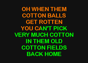 0H WHEN THEM

COTTON BALLS
GET ROTTEN

YOU CAN'T PICK

VERY MUCH COTTON
IN THEM OLD
COTTON FIELDS
BACK HOME