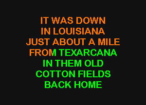 IT WAS DOWN
IN LOUISIANA
JUST ABOUT A MILE

FROM TEXARCANA
IN THEM OLD
COTTON FIELDS
BACK HOME