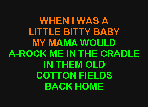 WHEN I WAS A
LITTLE BITTY BABY
MY MAMA WOULD
A-ROCK ME IN THE CRADLE
IN THEM OLD
COTTON FIELDS
BACK HOME