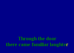 Through the door
there came familiar laughter