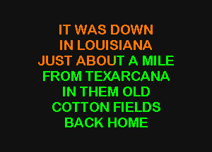 IT WAS DOWN
IN LOUISIANA
JUST ABOUT A MILE

FROM TEXARCANA
IN THEM OLD
COTTON FIELDS
BACK HOME