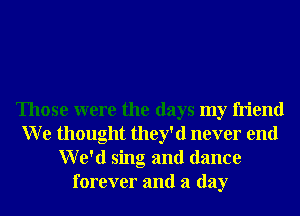 Those were the days my friend
W e thought they'd never end
We'd sing and dance
forever and a day