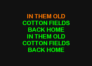 IN THEM OLD
COTTON FIELDS
BACK HOME

IN THEM OLD
COTTON FIELDS
BACK HOME