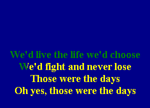 We'd live the life we'd choose
We'd light and never lose
Those were the days
Oh yes, those were the days