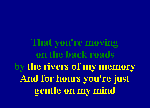 That you're moving
on the back roads
by the rivers of my memory
And for hours you're just
gentle on my mind