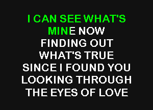 I CAN SEEWHAT'S
MINE NOW
FINDING OUT
WHAT'S TRUE
SINCEI FOUND YOU
LOOKING THROUGH

THE EYES OF LOVE