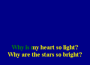 Why is my heart so light?
Why are the stars so bright?