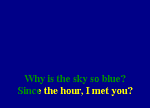 Why is the sky so blue?
Since the hour, I met you?