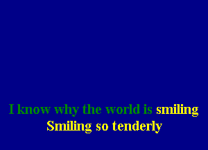 I knowr Why the world is smiling
Smiling so tenderly