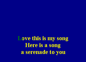 Love this is my song
Here is a song
a serenade to you