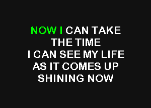 NOW I CAN TAKE
THETIME

I CAN SEE MY LIFE
AS IT COMES UP
SHINING NOW