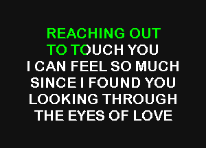 REACHING OUT
TO TOUCH YOU
ICAN FEEL SO MUCH
SINCEI FOUND YOU
LOOKING THROUGH
THE EYES OF LOVE