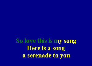 So love this is my song
Here is a song
a serenade to you