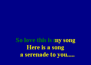 So love this is my song
Here is a song
a serenade to you .....