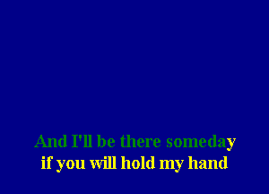 And I'll be there someday
if you will hold my hand