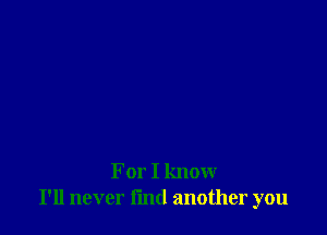 For I know
I'll never l'md another you