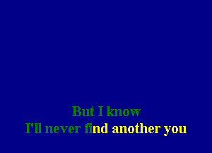 But I know
I'll never l'md another you