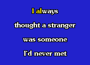 I always

thought a stranger

was someone

I'd never met