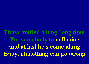 I have waited a long, long time
For somebody to call mine
and at last he's come along

Baby, 011 nothing can go wrong