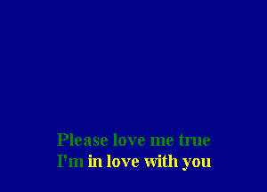 Please love me true
I'm in love with you