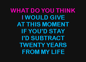 IWOULD GIVE
AT THIS MOMENT

IF YOU'D STAY
I'D SUBTRACT
TWENTY YEARS
FROM MY LIFE