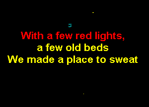 With a few red lights,
a few old beds

We made a place to sweat