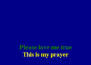 Please love me true
This is my prayer