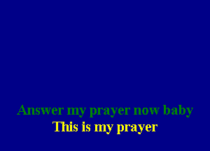 Answer my prayer now baby
This is my prayer