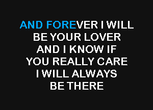 AND FOREVER I WILL
BEYOURLOVER
ANDIKNOWHF

YOU REALLY CARE
IWILL ALWAYS

BETHERE l