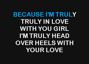 BECAUSE I'M TRULY
TRULY IN LOVE
WITH YOU GIRL
I'M TRULY HEAD

OVER HEELS WITH
YOUR LOVE