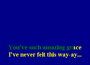 You've such amazing grace
I've never felt this way-ay...