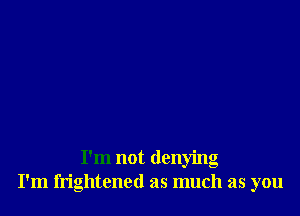 I'm not denying
I'm frightened as much as you