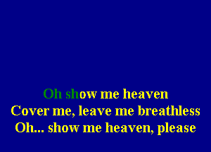 Oh showr me heaven
Cover me, leave me breathless
Oh... showr me heaven, please