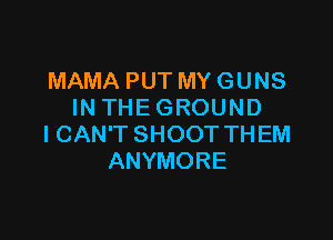 MAMAPUTMYGUNS
INTHEGROUND

ICAWTSHOOTTHEM
ANYMORE